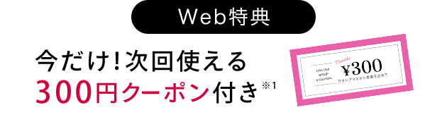 Web特典 今だけ！次回使える 300円クーポン付き※1