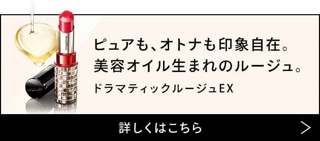 ピュアも、オトナも印象自在。 美容オイル生まれのルージュ。ドラマティックルージュEX 詳しくはこちら