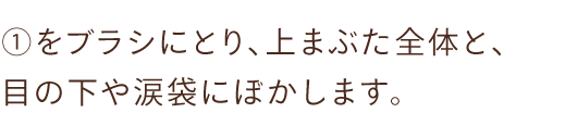 ①をブラシにとり、上まぶた全体と、目の下や涙袋にぼかします。