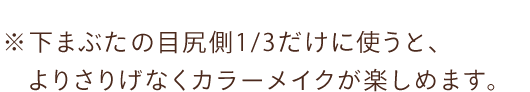 ※下まぶたの目尻側1/3だけに使うと、 よりさりげなくカラーメイクが楽しめます。