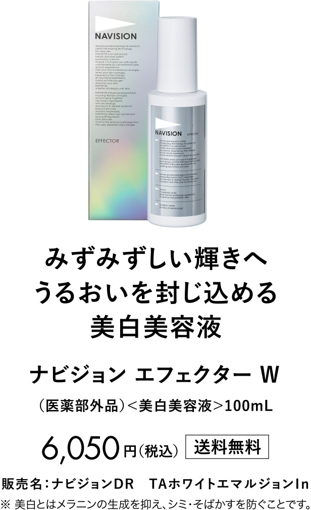 みずみずしい輝きへうるおいを封じ込める美白美容液 ナビジョンエフェクター W （医薬部外品）＜美白美容液＞100mL 6,050円（税込）送料無料 販売名：ナビジョンDR　TAホワイトエマルジョンⅠn ※美白とはメラニンの生成を抑え、シミ・そばかすを防ぐことです。