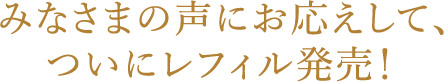 みなさまの声にお応えして、ついにレフィル発売！