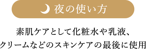 夜の使い方 素肌ケアとして化粧水や乳液、クリームなどのスキンケアの最後に使用