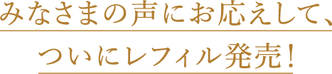みなさまの声にお応えして、ついにレフィル発売！
