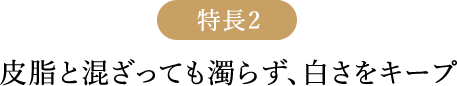 特長2 皮脂と混ざっても濁らず、白さをキープ