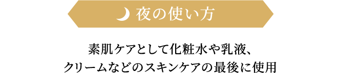 夜の使い方 素肌ケアとして化粧水や乳液、クリームなどのスキンケアの最後に使用