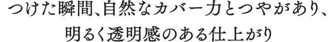 つけた瞬間、自然なカバーカとつやがあり、明るく透明感のある仕上がり