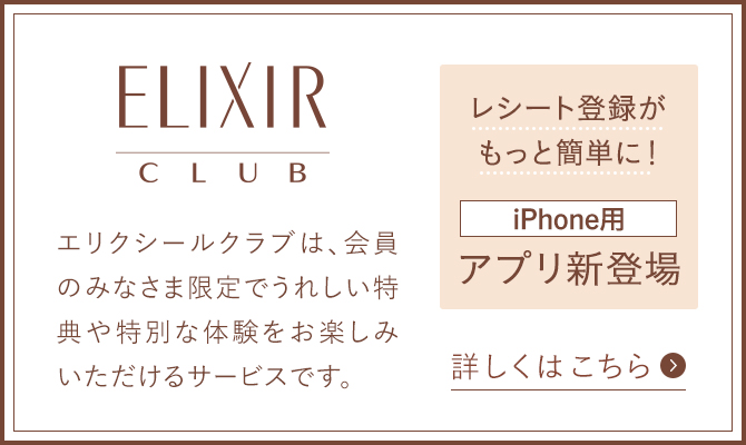 エリクシールクラブは、会員のみなさま限定でうれしい特典や特別な体験をお楽しみいただけるサービスです。詳しくはこちら