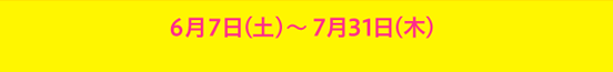 6月7日（土）-7月31日（木）