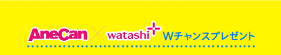 AneCan×watashi+ Wチャンスプレゼント