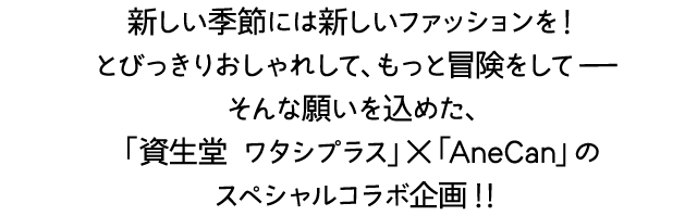 新しい季節には新しいファッションを！とびっきりおしゃれして、もっと冒険をして そんな願いを込めた、「資生堂 ワタシプラス」×「AneCan」のスペシャルコラボ企画!!