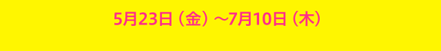 5月23日（金）-7月10日（木）