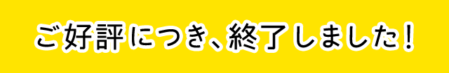 ご好評につき、終了しました！