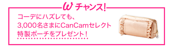 Wチャンス！コーデにハズレても、3,000名さまにCanCamセレクト特製ポーチをプレゼント！