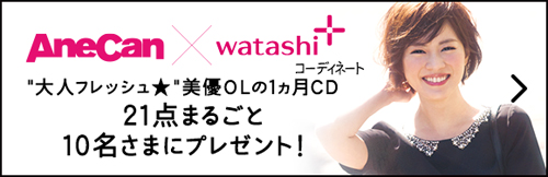 AneCan×watashi+ 大人フレッシュ 美優OLの1ヵ月CDコーディネート21点まるごと10名さまにプレゼント！