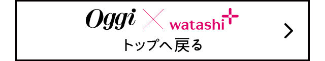 Oggi×watashi+ トップへ戻る