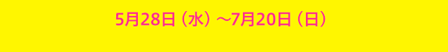 5月28日（水）-7月20日（日）