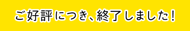 ご好評につき、終了しました！