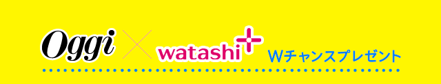Oggi×watashi+ Wチャンスプレゼント