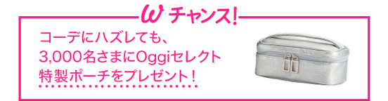 Wチャンス！コーデにハズレても、3,000名さまにOggiセレクト特製ポーチをプレゼント！