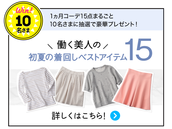 Win！10名さま 1ヵ月コーデ15点まるごと10名さまに抽選で豪華プレゼント！働く美人の初夏の着回しベストアイテム15 詳しくはこちら！
