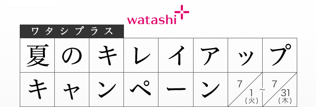watashi+ ワタシプラスのお店で夏のキレイアップキャンペーン 7/1(火)～7/31(木)