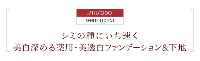SHISEIDO WHITE LUCENT シミの種にいち速く美白深める薬用・美透白ファンデーション&下地