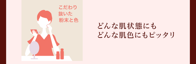 こだわり抜いた粉末と色 どんな肌状態にもどんな肌色にもピッタリ