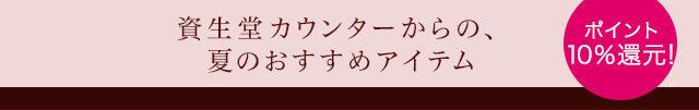 資生堂カウンターからの、夏のおすすめアイテム ポイント10%還元！