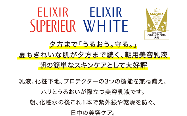 ELIXIR SUPERIEUR ・ ELIXIR WHITE [夕方まで「うるおう。守る。」夏もきれいな肌が夕方まで続く、朝用美容乳液朝の簡単なスキンケアとして大好評]乳液、化粧下地、プロテクターの3つの機能を兼ね備え、ハリとうるおいが際立つ美容乳液です。朝、化粧水の後これを1本で紫外線や乾燥を防ぐ、日中の美容ケア。じわを目立たなくし、夕方まで余裕の美しさが続きます。