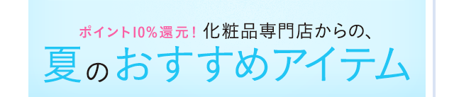 ポイント10%還元！化粧品専門店からの、夏のおすすめアイテム