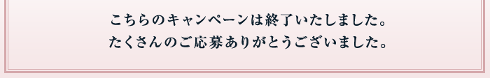 こちらのキャンペーンは終了しました。たくさんのご応募ありがとうございました。