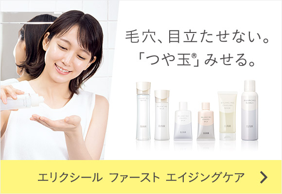 毛穴、目立たせない。「つや玉®」みせる。 エリクシール ファースト エイジングケア