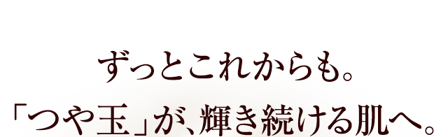 ずっとこれからも。「つや玉」が、輝き続ける肌へ。