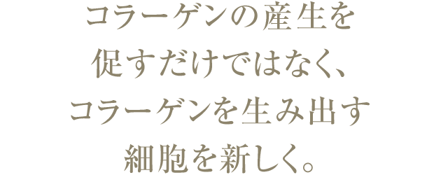 コラーゲンの生成を 「促す」だけではなく、「再生」する技術で、今までにないハリ実感へ。