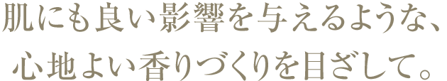 肌にも良い影響を与えるような、 心地よい香りづくりを目ざして。