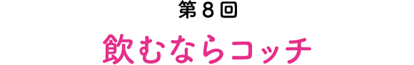 第8回 飲むならコッチ