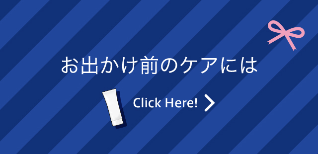 お出かけ前のケアには Click Here!