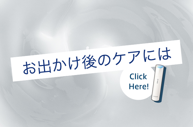お出かけ後のケアには Click Here!