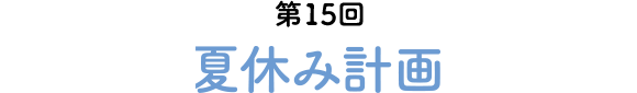第15回 夏休み計画