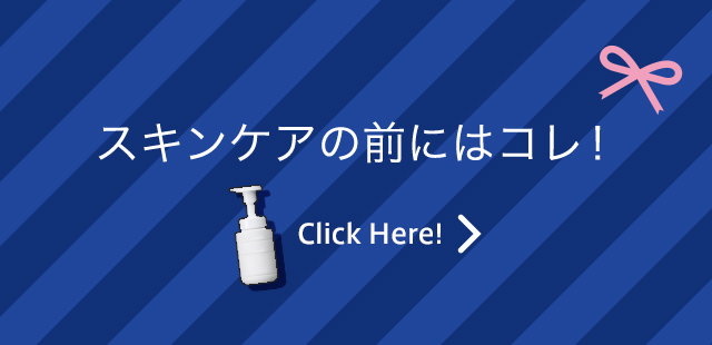 スキンケアの前にはコレ！ Click Here!