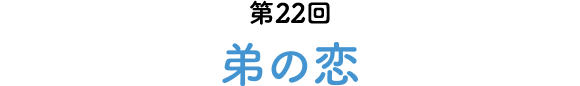 第22回 弟の恋