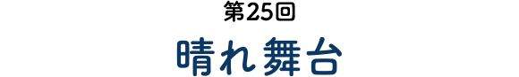 第25回 晴れ舞台