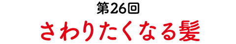 第26回 さわりたくなる髪