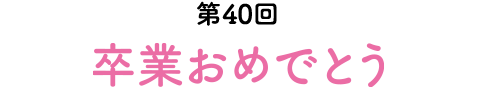 第40回　卒業おめでとう