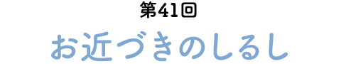 第41回　お近づきのしるし