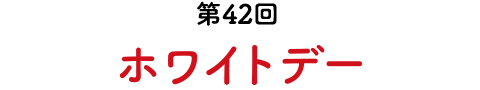 第42回　ホワイトデー