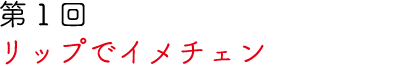 第1回 リップでイメチェン