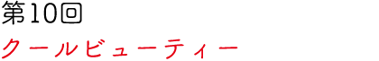 第10回 クールビューティー