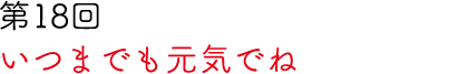第18回 いつまでも元気でね